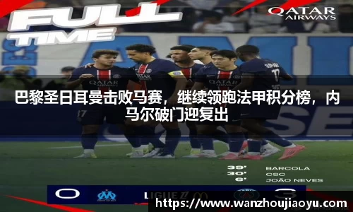 巴黎圣日耳曼击败马赛，继续领跑法甲积分榜，内马尔破门迎复出