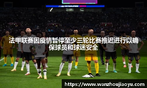 法甲联赛因疫情暂停至少三轮比赛推迟进行以确保球员和球迷安全