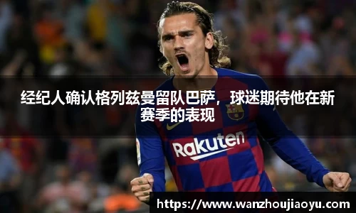 经纪人确认格列兹曼留队巴萨，球迷期待他在新赛季的表现