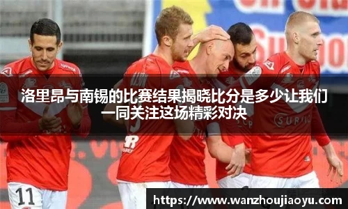 洛里昂与南锡的比赛结果揭晓比分是多少让我们一同关注这场精彩对决