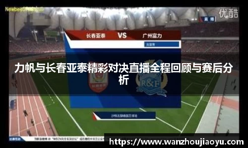 力帆与长春亚泰精彩对决直播全程回顾与赛后分析