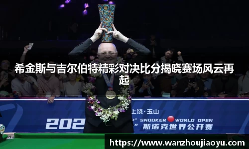 希金斯与吉尔伯特精彩对决比分揭晓赛场风云再起